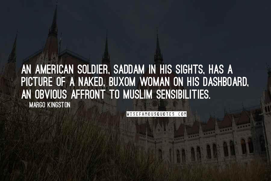 Margo Kingston Quotes: An American soldier, Saddam in his sights, has a picture of a naked, buxom woman on his dashboard, an obvious affront to Muslim sensibilities.