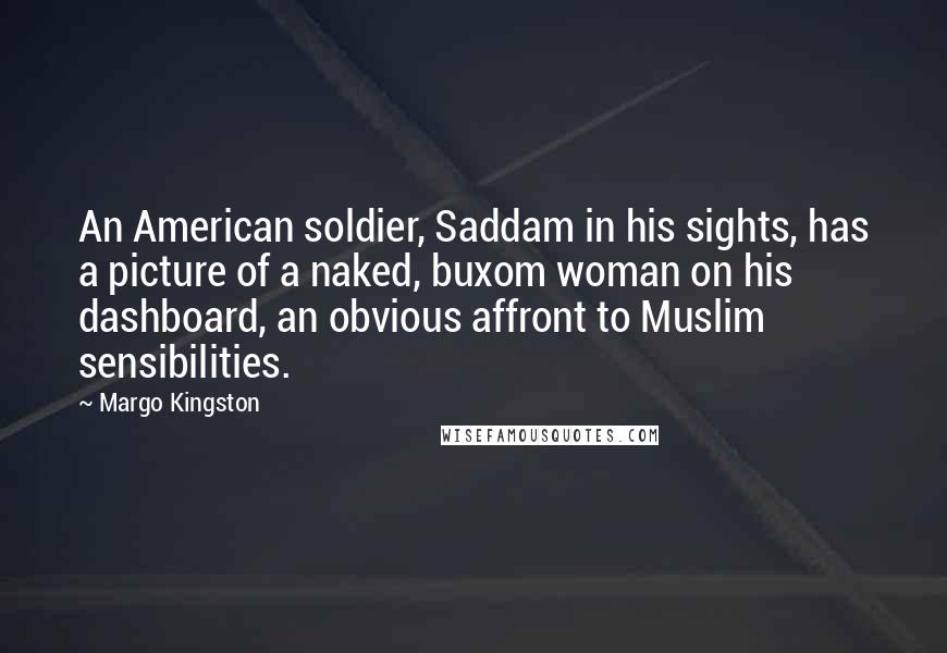Margo Kingston Quotes: An American soldier, Saddam in his sights, has a picture of a naked, buxom woman on his dashboard, an obvious affront to Muslim sensibilities.
