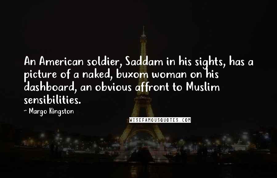 Margo Kingston Quotes: An American soldier, Saddam in his sights, has a picture of a naked, buxom woman on his dashboard, an obvious affront to Muslim sensibilities.