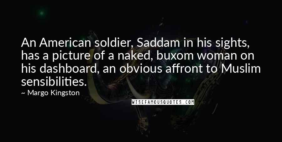 Margo Kingston Quotes: An American soldier, Saddam in his sights, has a picture of a naked, buxom woman on his dashboard, an obvious affront to Muslim sensibilities.