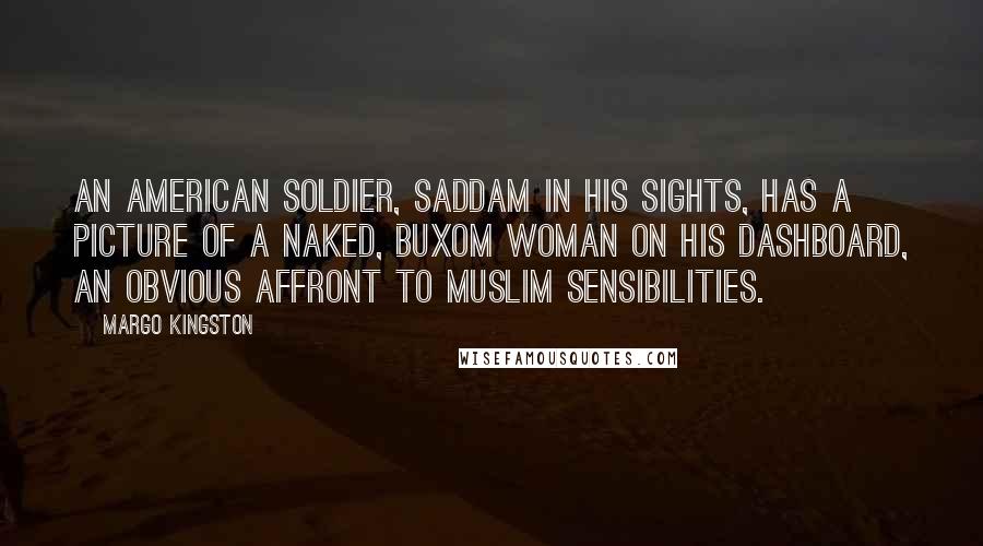 Margo Kingston Quotes: An American soldier, Saddam in his sights, has a picture of a naked, buxom woman on his dashboard, an obvious affront to Muslim sensibilities.