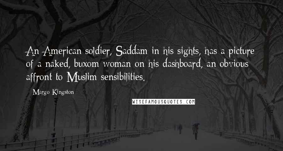 Margo Kingston Quotes: An American soldier, Saddam in his sights, has a picture of a naked, buxom woman on his dashboard, an obvious affront to Muslim sensibilities.