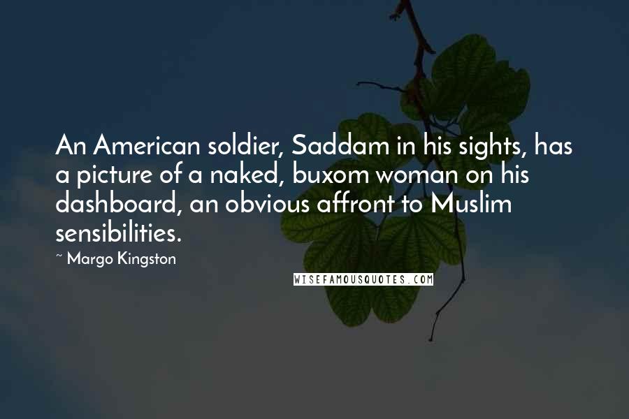 Margo Kingston Quotes: An American soldier, Saddam in his sights, has a picture of a naked, buxom woman on his dashboard, an obvious affront to Muslim sensibilities.