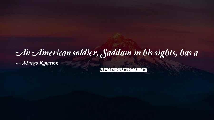 Margo Kingston Quotes: An American soldier, Saddam in his sights, has a picture of a naked, buxom woman on his dashboard, an obvious affront to Muslim sensibilities.