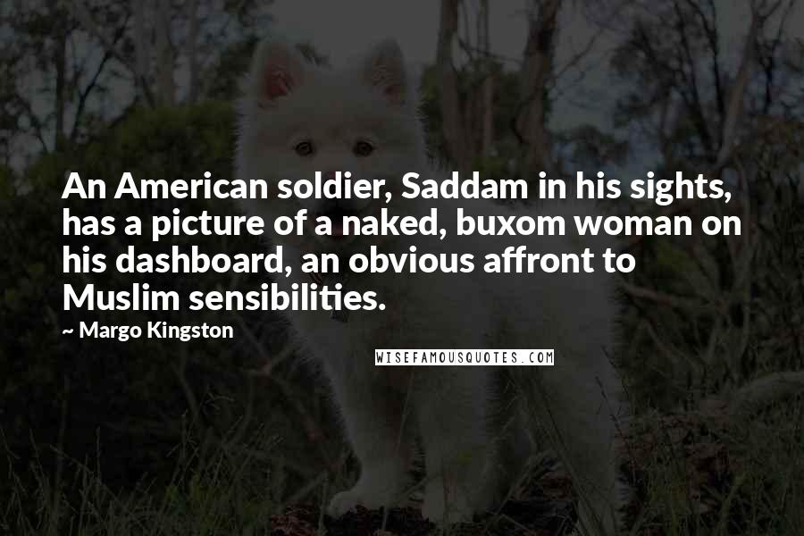 Margo Kingston Quotes: An American soldier, Saddam in his sights, has a picture of a naked, buxom woman on his dashboard, an obvious affront to Muslim sensibilities.