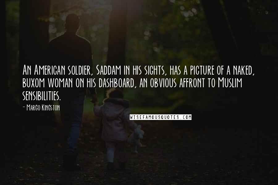 Margo Kingston Quotes: An American soldier, Saddam in his sights, has a picture of a naked, buxom woman on his dashboard, an obvious affront to Muslim sensibilities.