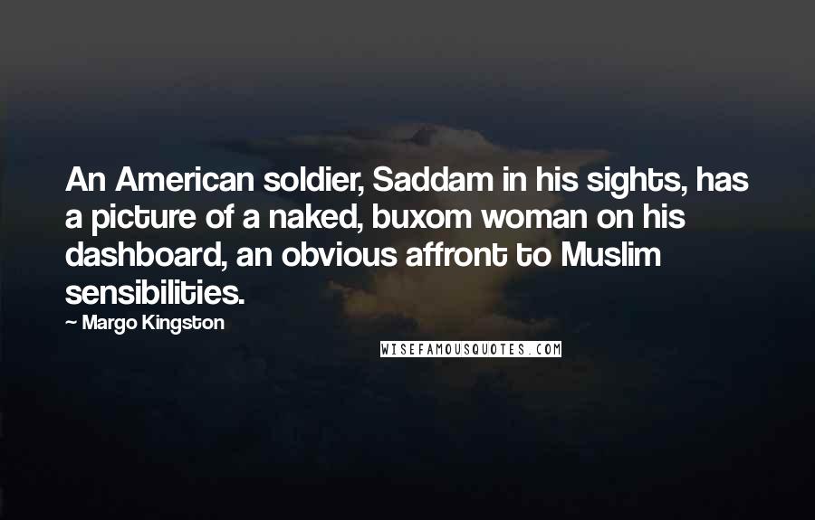 Margo Kingston Quotes: An American soldier, Saddam in his sights, has a picture of a naked, buxom woman on his dashboard, an obvious affront to Muslim sensibilities.