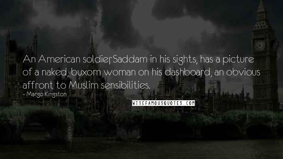 Margo Kingston Quotes: An American soldier, Saddam in his sights, has a picture of a naked, buxom woman on his dashboard, an obvious affront to Muslim sensibilities.