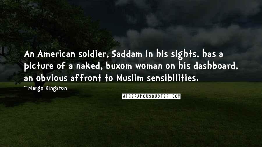 Margo Kingston Quotes: An American soldier, Saddam in his sights, has a picture of a naked, buxom woman on his dashboard, an obvious affront to Muslim sensibilities.