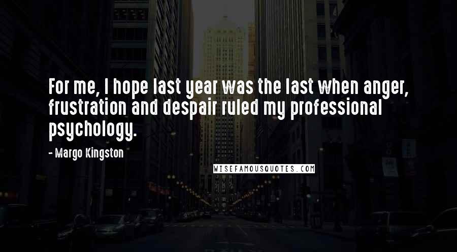Margo Kingston Quotes: For me, I hope last year was the last when anger, frustration and despair ruled my professional psychology.