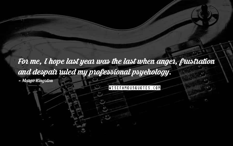 Margo Kingston Quotes: For me, I hope last year was the last when anger, frustration and despair ruled my professional psychology.