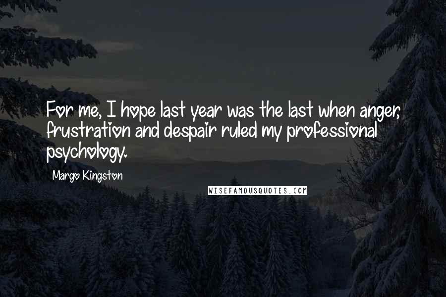 Margo Kingston Quotes: For me, I hope last year was the last when anger, frustration and despair ruled my professional psychology.
