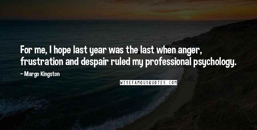 Margo Kingston Quotes: For me, I hope last year was the last when anger, frustration and despair ruled my professional psychology.
