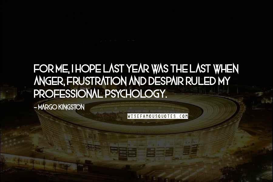Margo Kingston Quotes: For me, I hope last year was the last when anger, frustration and despair ruled my professional psychology.