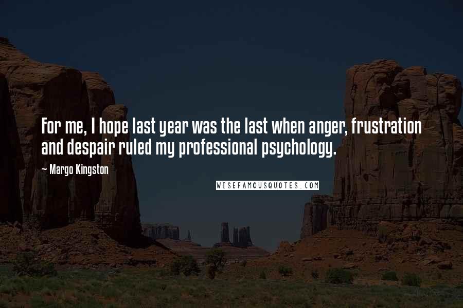 Margo Kingston Quotes: For me, I hope last year was the last when anger, frustration and despair ruled my professional psychology.