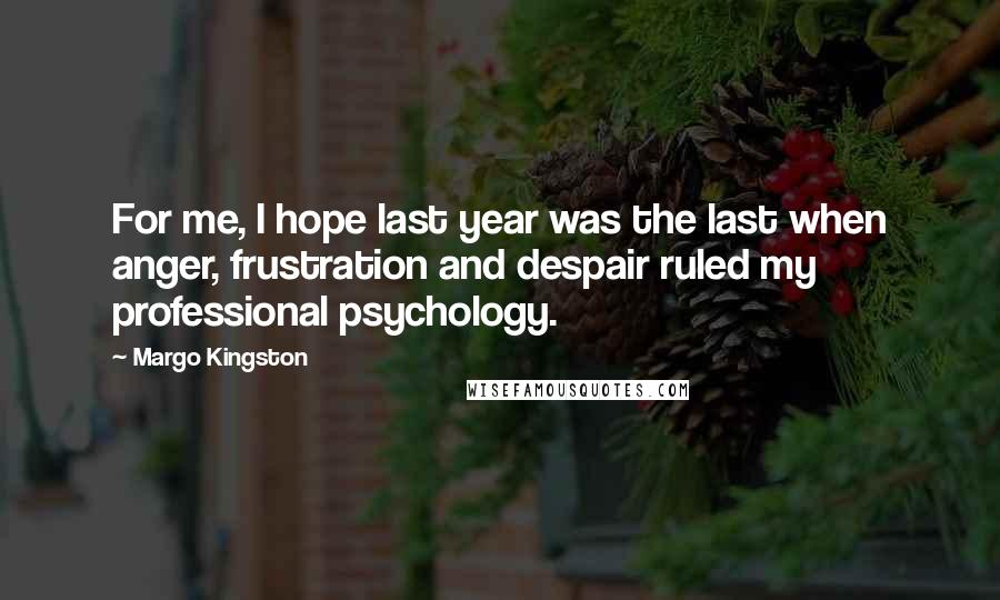 Margo Kingston Quotes: For me, I hope last year was the last when anger, frustration and despair ruled my professional psychology.
