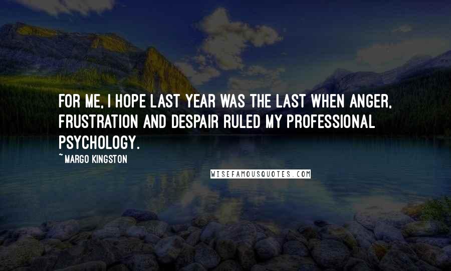 Margo Kingston Quotes: For me, I hope last year was the last when anger, frustration and despair ruled my professional psychology.
