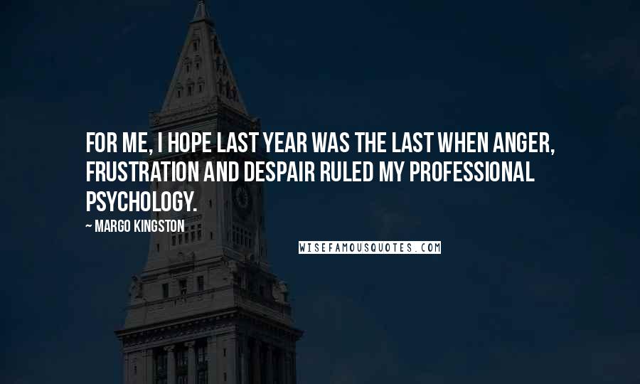 Margo Kingston Quotes: For me, I hope last year was the last when anger, frustration and despair ruled my professional psychology.