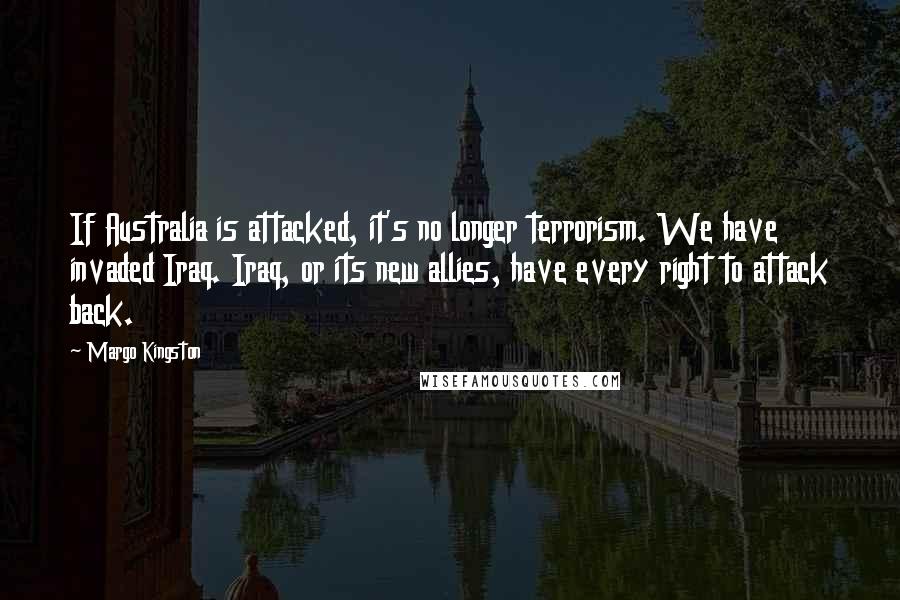 Margo Kingston Quotes: If Australia is attacked, it's no longer terrorism. We have invaded Iraq. Iraq, or its new allies, have every right to attack back.