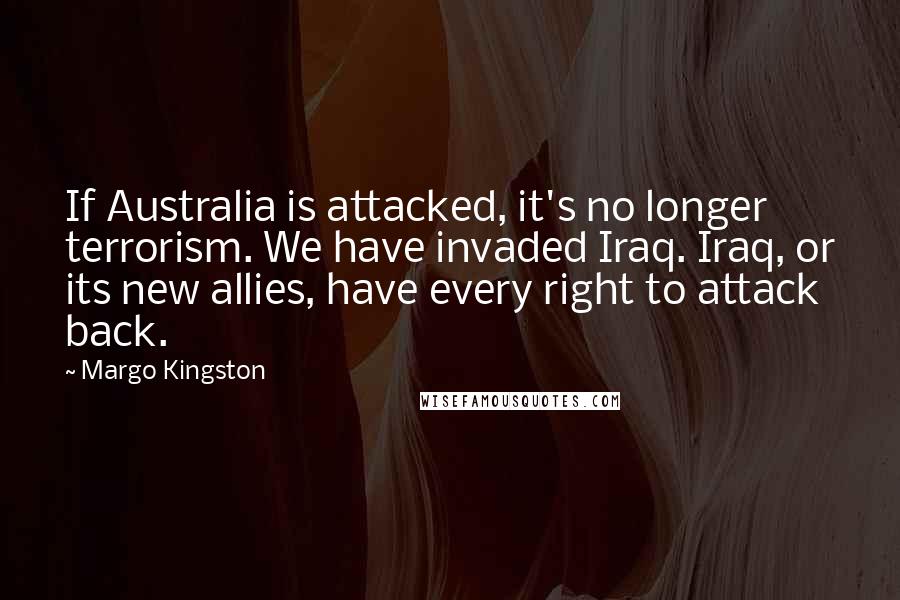 Margo Kingston Quotes: If Australia is attacked, it's no longer terrorism. We have invaded Iraq. Iraq, or its new allies, have every right to attack back.