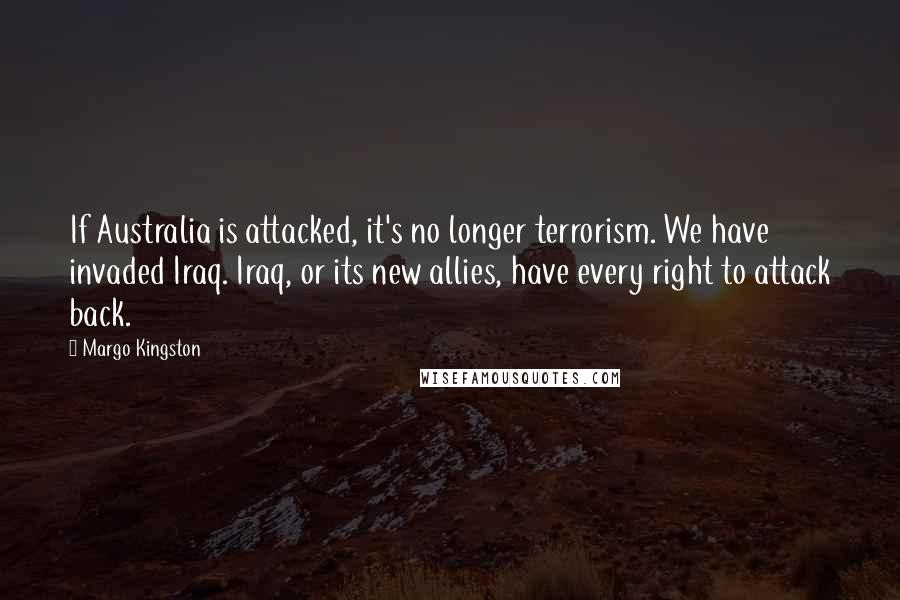 Margo Kingston Quotes: If Australia is attacked, it's no longer terrorism. We have invaded Iraq. Iraq, or its new allies, have every right to attack back.