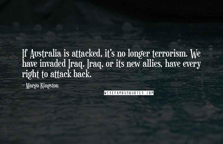 Margo Kingston Quotes: If Australia is attacked, it's no longer terrorism. We have invaded Iraq. Iraq, or its new allies, have every right to attack back.