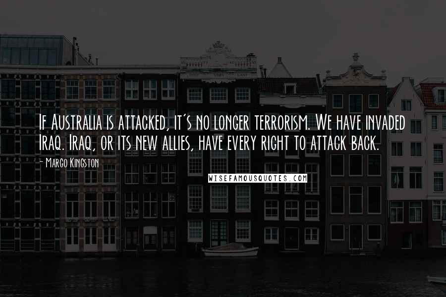 Margo Kingston Quotes: If Australia is attacked, it's no longer terrorism. We have invaded Iraq. Iraq, or its new allies, have every right to attack back.