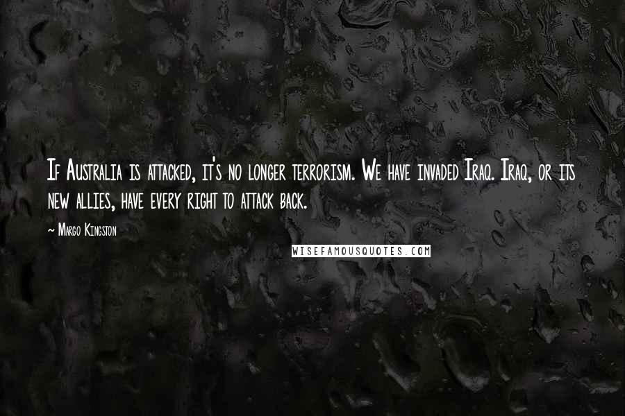 Margo Kingston Quotes: If Australia is attacked, it's no longer terrorism. We have invaded Iraq. Iraq, or its new allies, have every right to attack back.