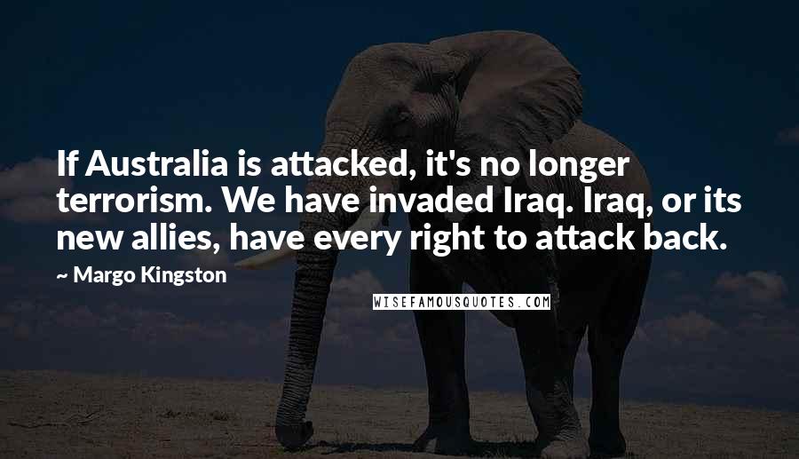 Margo Kingston Quotes: If Australia is attacked, it's no longer terrorism. We have invaded Iraq. Iraq, or its new allies, have every right to attack back.