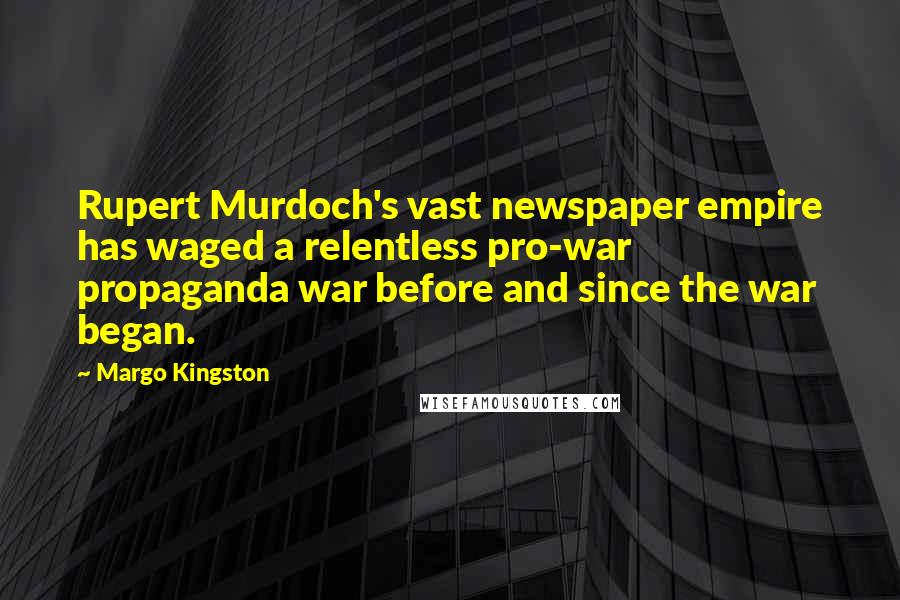 Margo Kingston Quotes: Rupert Murdoch's vast newspaper empire has waged a relentless pro-war propaganda war before and since the war began.
