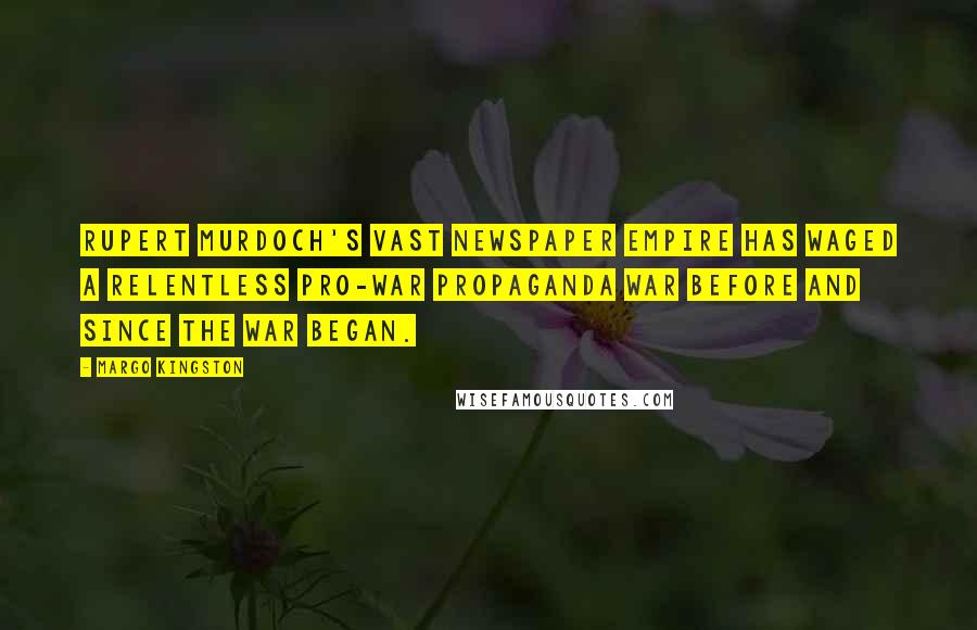 Margo Kingston Quotes: Rupert Murdoch's vast newspaper empire has waged a relentless pro-war propaganda war before and since the war began.