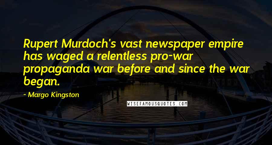 Margo Kingston Quotes: Rupert Murdoch's vast newspaper empire has waged a relentless pro-war propaganda war before and since the war began.