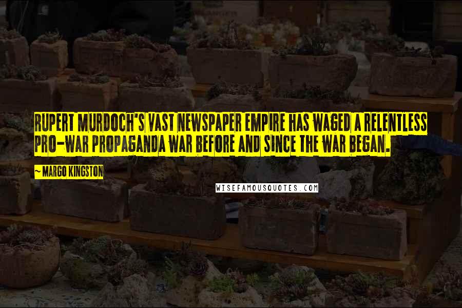 Margo Kingston Quotes: Rupert Murdoch's vast newspaper empire has waged a relentless pro-war propaganda war before and since the war began.