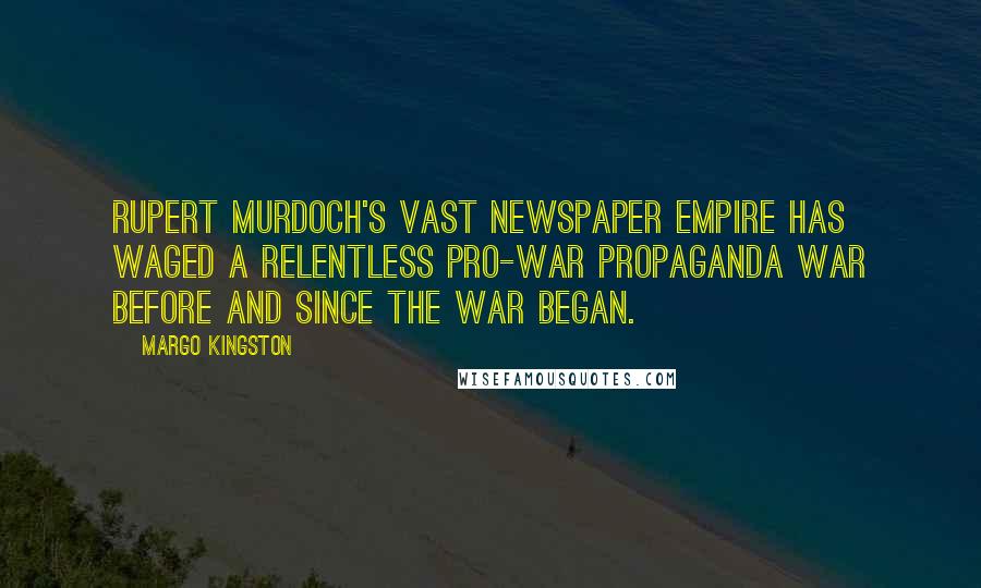 Margo Kingston Quotes: Rupert Murdoch's vast newspaper empire has waged a relentless pro-war propaganda war before and since the war began.