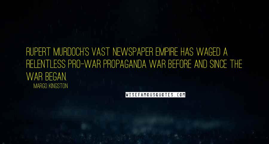 Margo Kingston Quotes: Rupert Murdoch's vast newspaper empire has waged a relentless pro-war propaganda war before and since the war began.