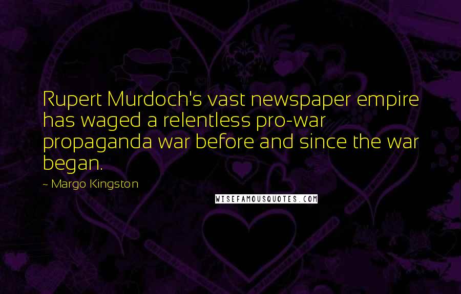 Margo Kingston Quotes: Rupert Murdoch's vast newspaper empire has waged a relentless pro-war propaganda war before and since the war began.