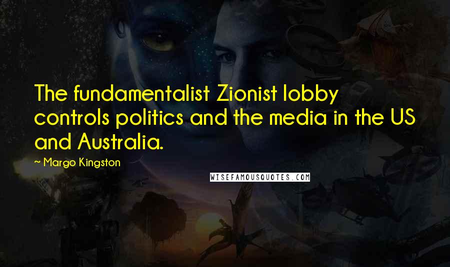 Margo Kingston Quotes: The fundamentalist Zionist lobby controls politics and the media in the US and Australia.
