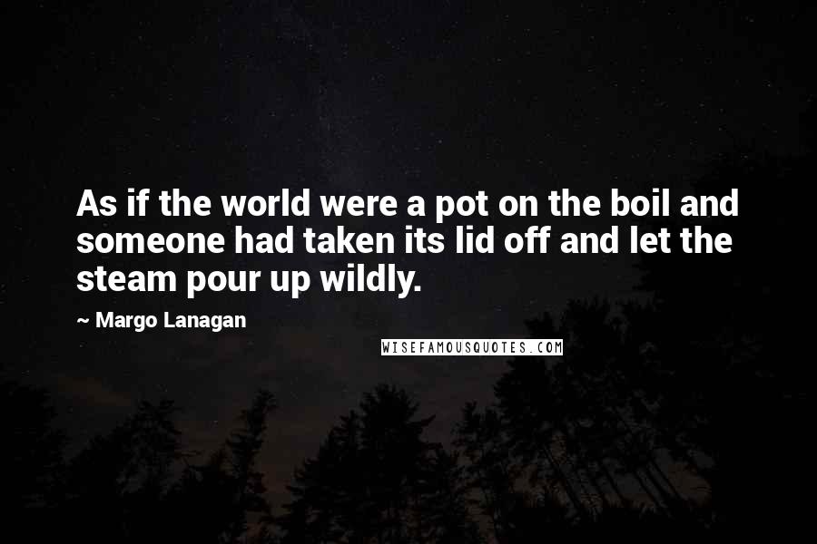 Margo Lanagan Quotes: As if the world were a pot on the boil and someone had taken its lid off and let the steam pour up wildly.