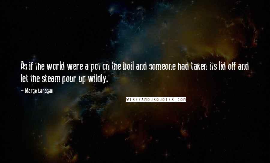 Margo Lanagan Quotes: As if the world were a pot on the boil and someone had taken its lid off and let the steam pour up wildly.