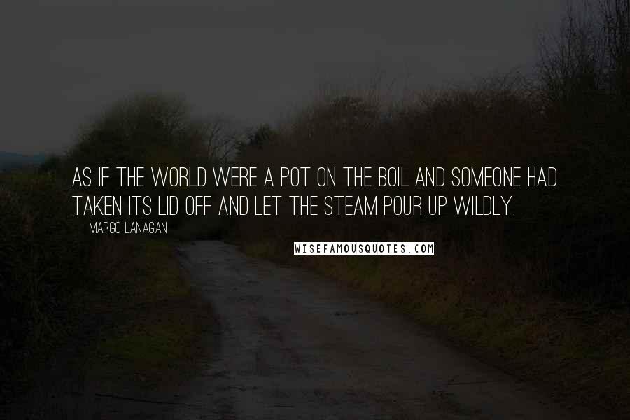 Margo Lanagan Quotes: As if the world were a pot on the boil and someone had taken its lid off and let the steam pour up wildly.