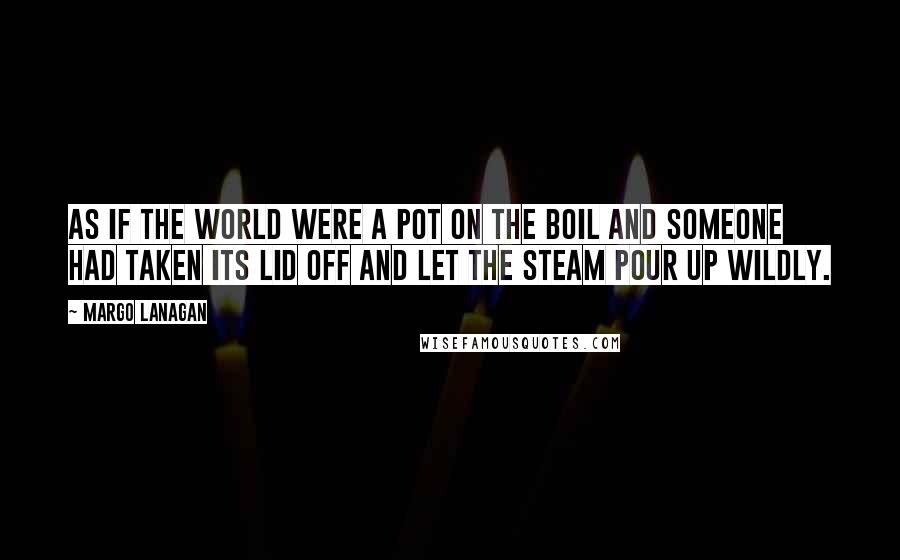 Margo Lanagan Quotes: As if the world were a pot on the boil and someone had taken its lid off and let the steam pour up wildly.