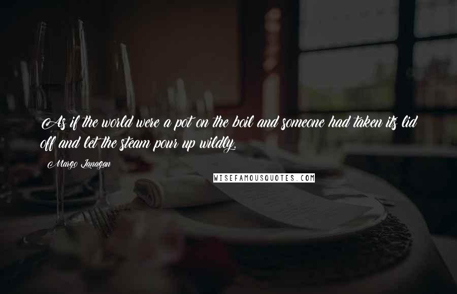 Margo Lanagan Quotes: As if the world were a pot on the boil and someone had taken its lid off and let the steam pour up wildly.