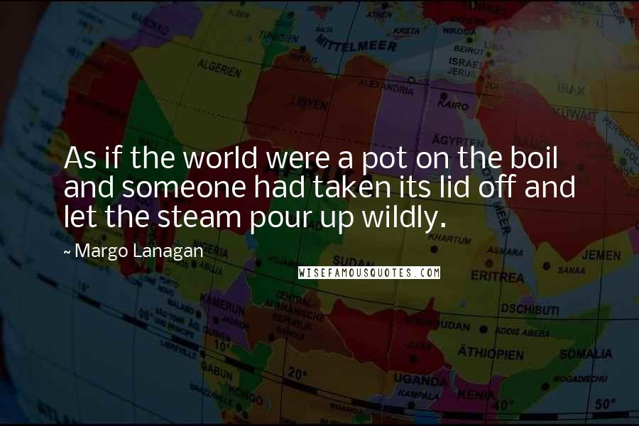 Margo Lanagan Quotes: As if the world were a pot on the boil and someone had taken its lid off and let the steam pour up wildly.