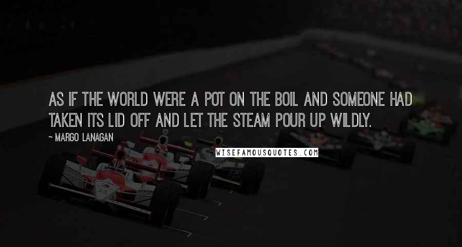 Margo Lanagan Quotes: As if the world were a pot on the boil and someone had taken its lid off and let the steam pour up wildly.