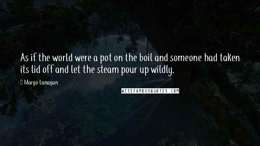 Margo Lanagan Quotes: As if the world were a pot on the boil and someone had taken its lid off and let the steam pour up wildly.