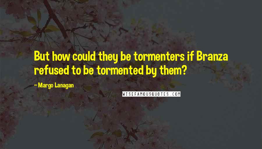 Margo Lanagan Quotes: But how could they be tormenters if Branza refused to be tormented by them?