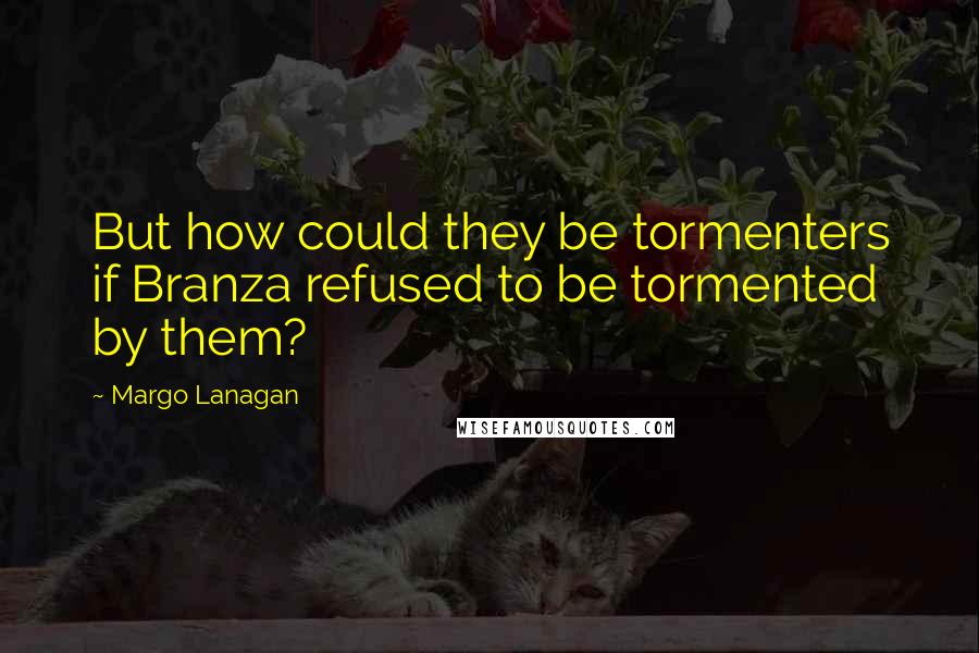 Margo Lanagan Quotes: But how could they be tormenters if Branza refused to be tormented by them?