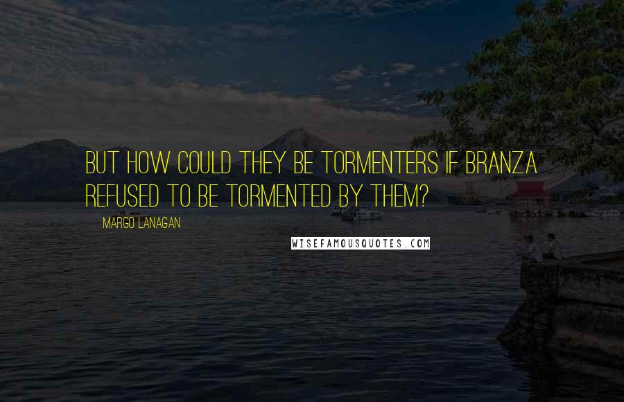 Margo Lanagan Quotes: But how could they be tormenters if Branza refused to be tormented by them?