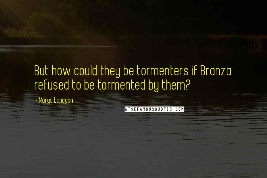 Margo Lanagan Quotes: But how could they be tormenters if Branza refused to be tormented by them?
