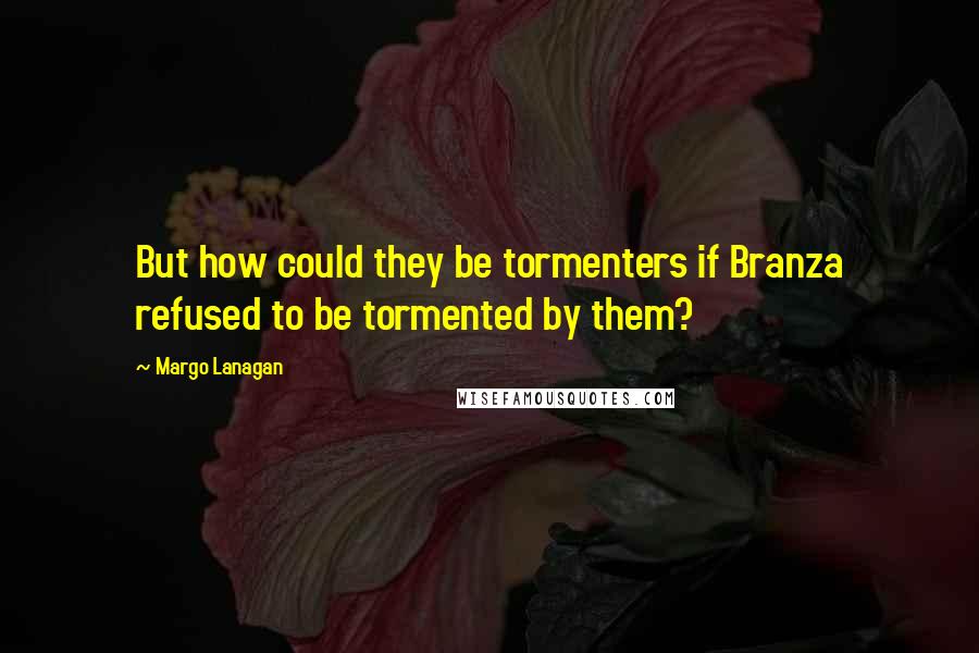 Margo Lanagan Quotes: But how could they be tormenters if Branza refused to be tormented by them?